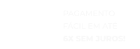 PAGAMENTO FÁCIL EM Até 6x sem juros!